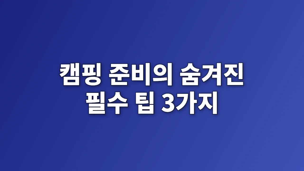 캠핑 준비의 숨겨진 필수 팁 3가지